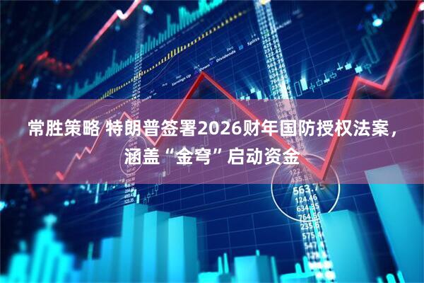 常胜策略 特朗普签署2026财年国防授权法案，涵盖“金穹”启动资金