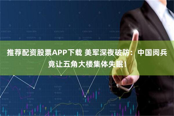 推荐配资股票APP下载 美军深夜破防：中国阅兵竟让五角大楼集体失眠！