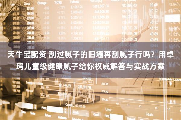 天牛宝配资 刮过腻子的旧墙再刮腻子行吗？用卓玛儿童级健康腻子给你权威解答与实战方案