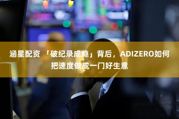 涵星配资 「破纪录成瘾」背后，ADIZERO如何把速度做成一门好生意