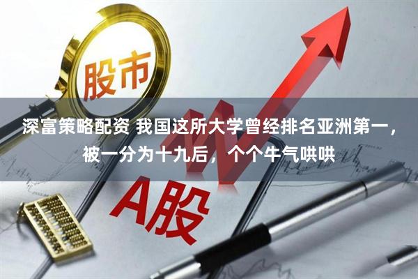 深富策略配资 我国这所大学曾经排名亚洲第一，被一分为十九后，个个牛气哄哄