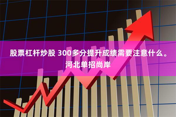 股票杠杆炒股 300多分提升成绩需要注意什么。河北单招尚岸