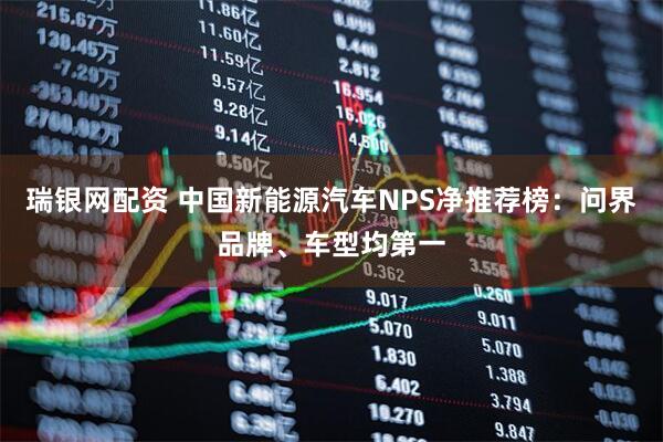 瑞银网配资 中国新能源汽车NPS净推荐榜：问界品牌、车型均第一