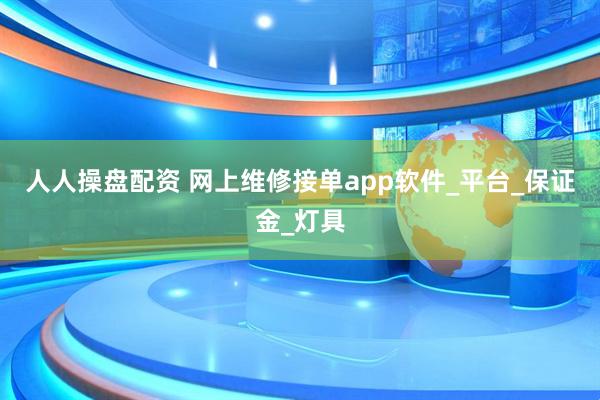 人人操盘配资 网上维修接单app软件_平台_保证金_灯具