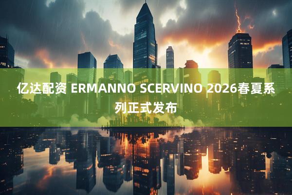 亿达配资 ERMANNO SCERVINO 2026春夏系列正式发布