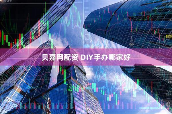 贝嘉网配资 DIY手办哪家好