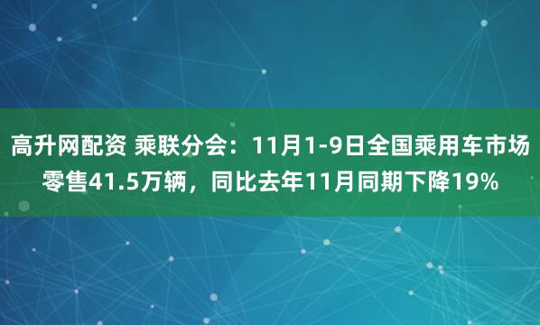高升网配资 乘联分会：11月1-9日全国乘用车市场零售41.5万辆，同比去年11月同期下降19%